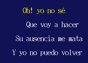 Oh! yo no 8
Que voy a hacer

Su ausencia me mata

Y yo no puedo volver