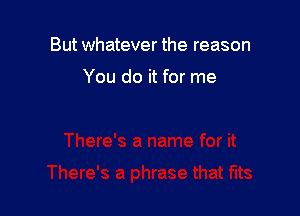 But whatever the reason

You do it for me