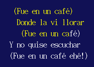 (Fue en un caf )
Donde la vi llorar

(Fue en un caf )
Y no quise escuchar
(Fue en un caf eh !)