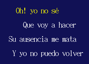 Oh! yo no 8

Que voy a hacer

Su ausencia me mata

Y yo no puedo volver