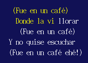 (Fue en un caf )
Donde la vi llorar

(Fue en un caf )
Y no quise escuchar
(Fue en un caf eh !)