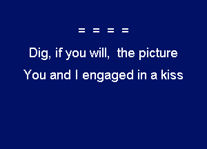 Dig, ifyou will, the picture

You and I engaged in a kiss