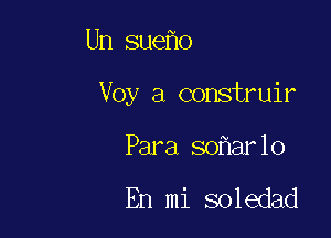 Un sue o

Voy a construir

Para so ar1o

En mi soledad