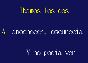 Ibamos los dos

A1 anochecer, oscurecia

Y no podia ver