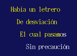 Habia un letrero
De desviacidn

E1 cual pasamos

Sin precaucidn