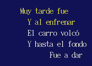 Muy tarde fue
Y a1 enfrenar

El carro volco
Y hasta el fondo
Fue a dar