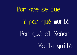 Por qu se fue

Y por qu murio

Por qu e1 Se or

Me 1a quitb