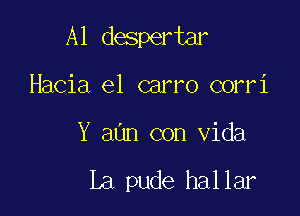 A1 despertar

Hacia e1 carro corri
Y aUn con Vida

La pude hallar