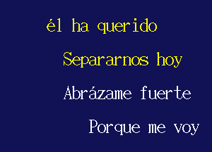 1 ha querido

Separarnos hoy

Abrazame fuerte

Porque me voy