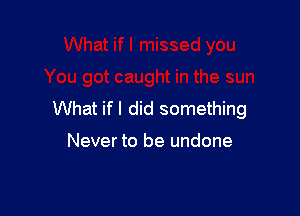 What if I did something

Never to be undone