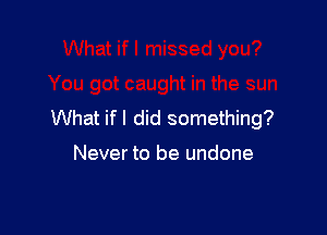 What if I did something?

Never to be undone