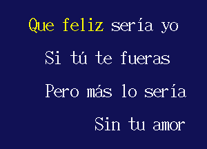 Que feliz seria yo

Si tu te fueras
Pero mas lo seria

Sin tu amor