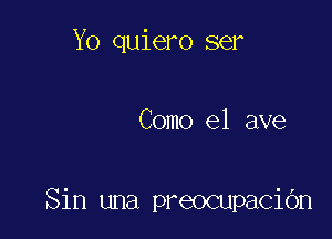 Yo quiero ser

Como el ave

Sin una preocupaCiOn