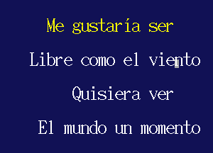 Me gustaria ser

Libre como el viemto
Quisiera ver

E1 mundo un momento