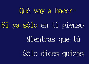 Qu voy a hacer

Si ya SOLO en ti pienso

Mientras que ta

Sblo dices quizas