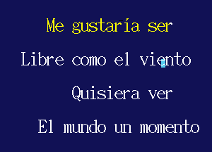 Me gustaria ser

Libre como el viqnto
Quisiera ver

E1 mundo un momento