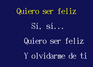 QUiero ser feliz

Si, Si...
Quiero ser feliz

Y olvidarme de ti