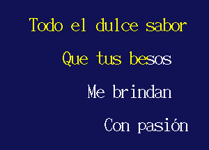 Todo el dulce saber
Que tus besos

Me brindan

Con pasidn