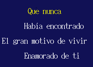 Que nunca

Habia encontrado
E1 gran motivo de vivir

Enamorado de ti