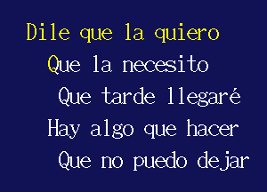 Dile que la quiero
Que 1a necesito

Que tarde llegar
Hay algo que hacer
Que no puedo dejar