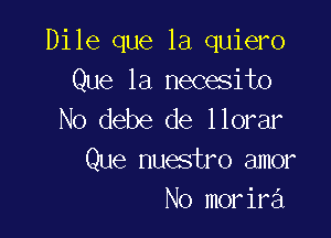 Dile que la quiero
Que 1a necesito
No debe de llorar

Que nuestro amor
No morira