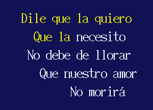 Dile que la quiero
Que 1a necesito
No debe de llorar

Que nuestro amor
No morira