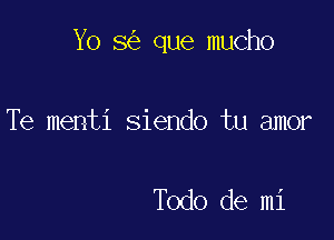 Yo 8 que mucho

Te menti siendo tu amor

Todo de mi