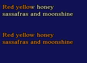 Red yellow honey
sassafras and moonshine

Red yellow honey
sassafras and moonshine