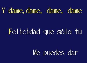 8? madme,de,d B

Felicidad que 8610 t0

Me puedes dar