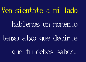 Ven Sientate a mi lado
hablemos un momento
tengo algo que decirte
que tu debas saber.