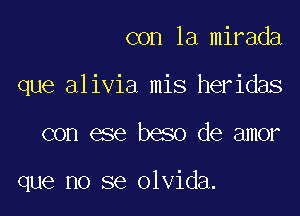 con la mirada
que alivia mis heridas

con ese beso de amor

que no se olvida.