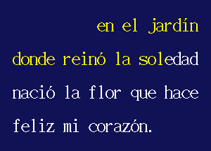 en el jardin

donde reino la soledad

nacio la flor que hace

feliz mi coraZGn.