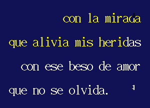 con la miraoa
que alivia mis heridas

con ese beso de amor

1

que no se olvida.