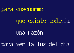 para ense arme
que exists todavia

una razdn

para ver la luz del dia.