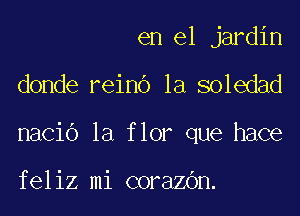 en el jardin

donde reino la soledad

nacio la flor que hace

feliz mi coraZGn.