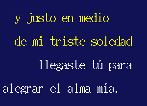 y justo en medio
de mi tr iste soledad

1 legaste til para

alegrar e1 alma mia.