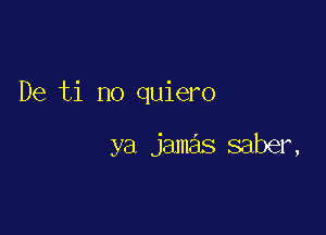 De ti no quiero

ya jamas saber,