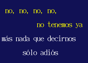 HO, HO, HO, no,

no tenemos ya

mas nada que decirnos

8010 adiOs