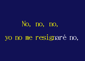 No, no, no,

yo no me resignar n0,