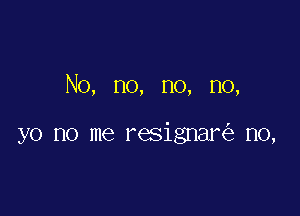 No, no, no, no,

yo no me resignar n0,