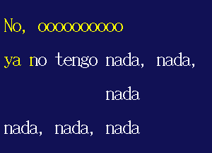 No, 0000000000

ya no tengo nada, nada,

nada

nada, nada, nada