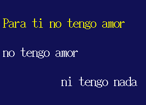 Para ti no tengo amor

no tengo amor

ni tengo nada