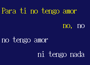 Para ti no tengo amor

no, no
no tengo amor

ni tengo nada