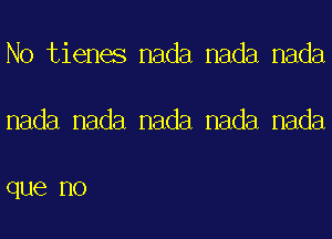 No tienes nada nada nada

nada nada nada nada nada

que no