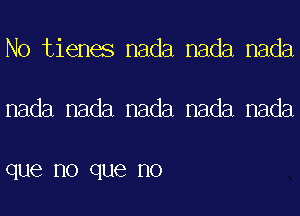 No tienes nada nada nada

nada nada nada nada nada

que no que no