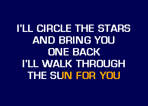 I'LL CIRCLE THE STARS
AND BRING YOU
ONE BACK
I'LL WALK THROUGH
THE SUN FOR YOU