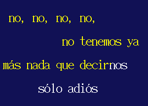 HO, HO, HO, no,

no tenemos ya

mas nada que decirnos

8010 adiOs