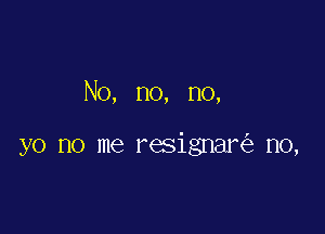 No, no, no,

yo no me resignar n0,