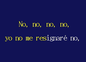 No, no, no, no,

yo no me resignar n0,