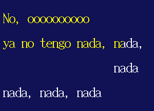 No, 0000000000

ya no tengo nada, nada,

nada

nada, nada, nada